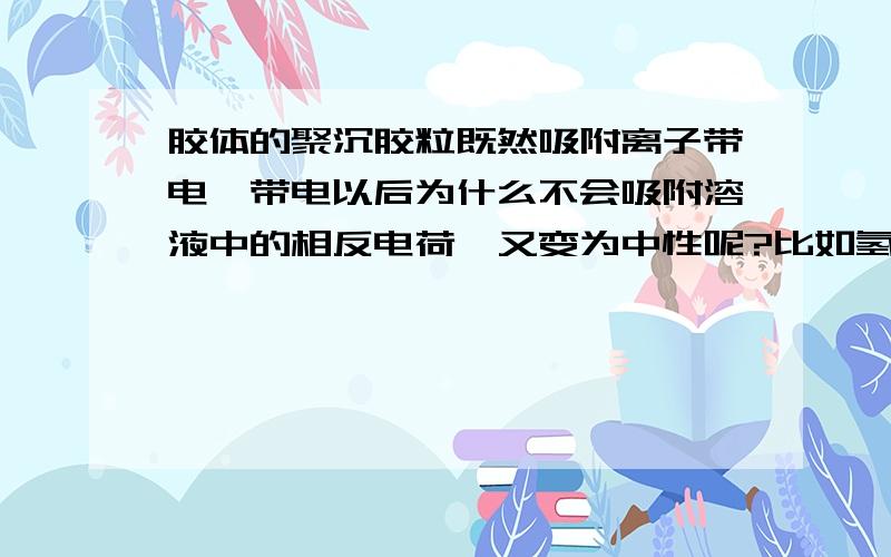 胶体的聚沉胶粒既然吸附离子带电,带电以后为什么不会吸附溶液中的相反电荷,又变为中性呢?比如氢氧化铁胶粒带正电,溶液中肯定还有阴离子,为什么带正电的氢氧化铁胶粒不会和阴离子中