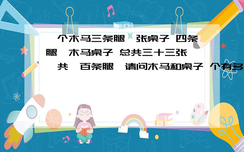 一个木马三条腿一张桌子 四条腿,木马桌子 总共三十三张,一共一百条腿,请问木马和桌子 个有多少张