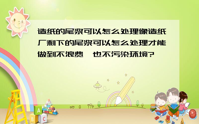 造纸的尾浆可以怎么处理像造纸厂剩下的尾浆可以怎么处理才能做到不浪费,也不污染环境?