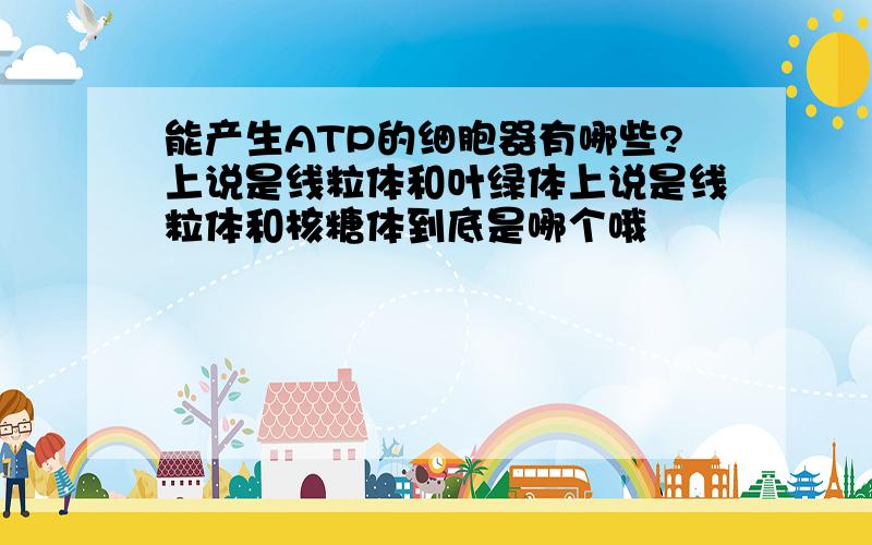 能产生ATP的细胞器有哪些?上说是线粒体和叶绿体上说是线粒体和核糖体到底是哪个哦