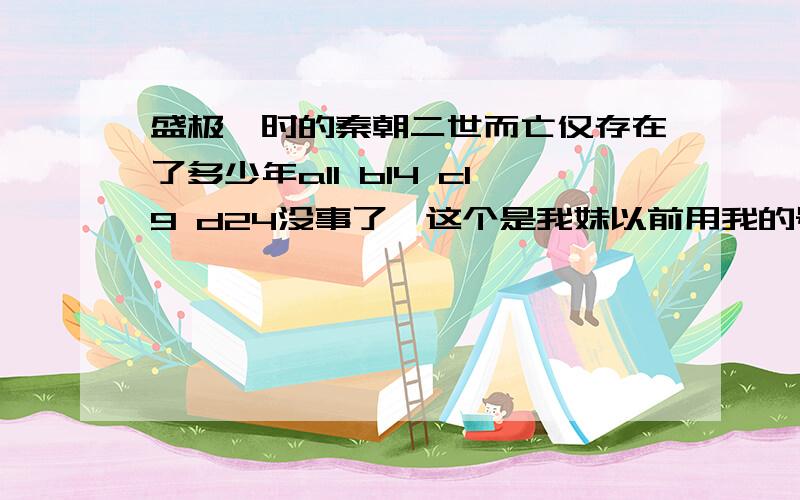 盛极一时的秦朝二世而亡仅存在了多少年a11 b14 c19 d24没事了,这个是我妹以前用我的号发的