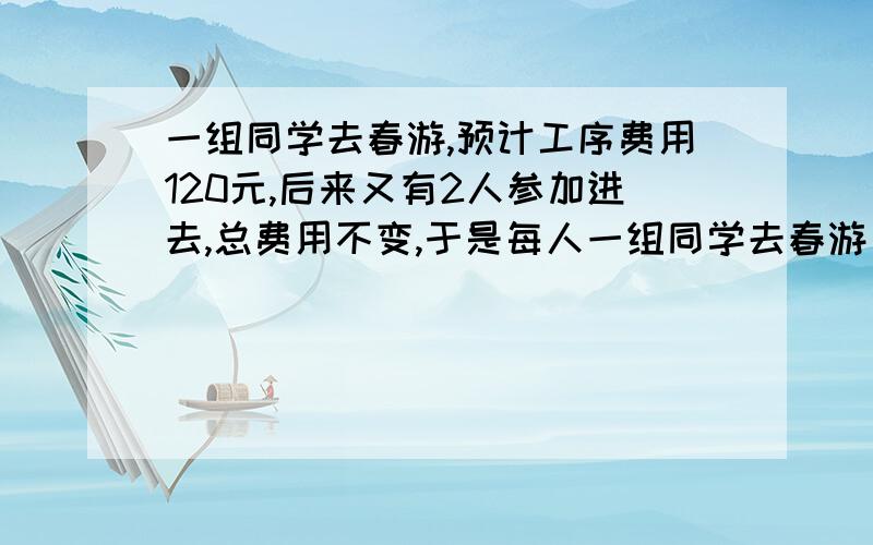 一组同学去春游,预计工序费用120元,后来又有2人参加进去,总费用不变,于是每人一组同学去春游，预计共需费用120元，后来又有2人参加进去，总费用不变，于是每人可少摊3元，原来这组学生