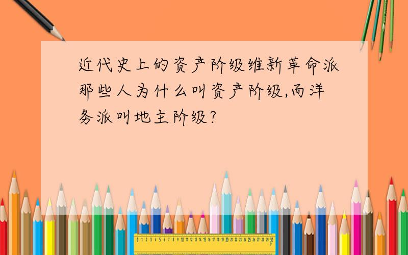 近代史上的资产阶级维新革命派那些人为什么叫资产阶级,而洋务派叫地主阶级?