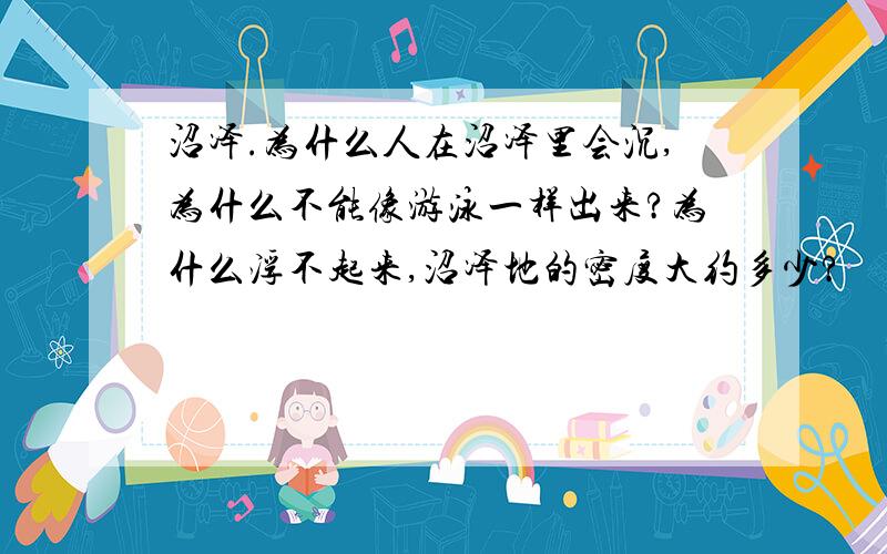 沼泽.为什么人在沼泽里会沉,为什么不能像游泳一样出来?为什么浮不起来,沼泽地的密度大约多少?