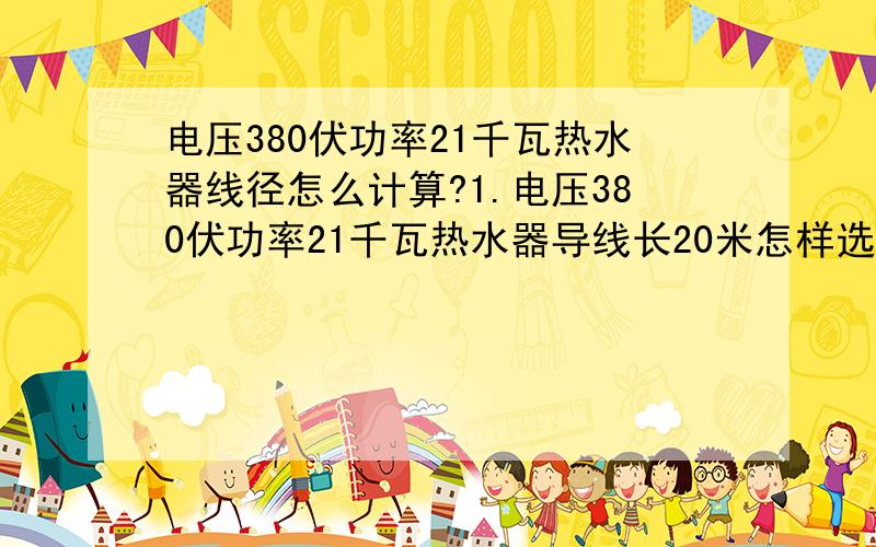 电压380伏功率21千瓦热水器线径怎么计算?1.电压380伏功率21千瓦热水器导线长20米怎样选择导线截面积,具体推算过程请详解.2.还有关于三相四线带单相电设备怎样平衡负载.例如：6平方导线能