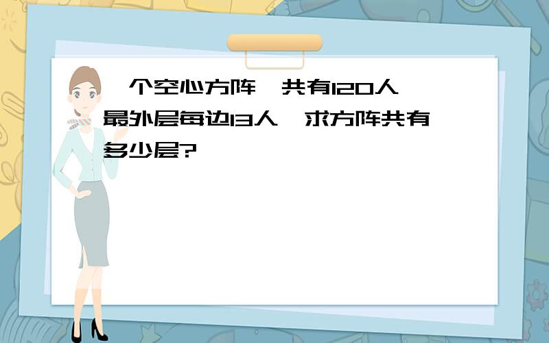 一个空心方阵,共有120人,最外层每边13人,求方阵共有多少层?