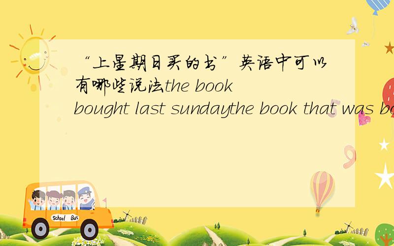 “上星期日买的书”英语中可以有哪些说法the book bought last sundaythe book that was bought last sundaythe book that I bought last sunday以上是不是都可以?还有第二三个中的that能否用which替换