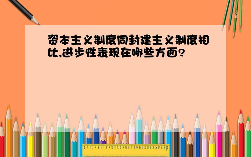 资本主义制度同封建主义制度相比,进步性表现在哪些方面?