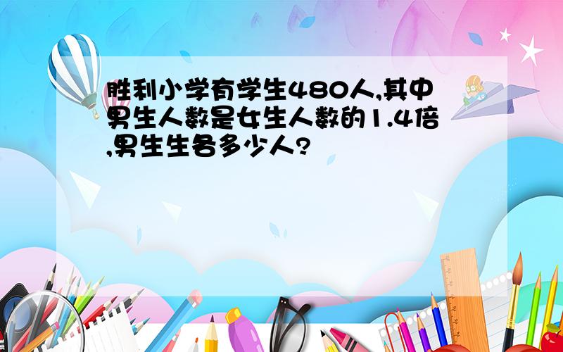 胜利小学有学生480人,其中男生人数是女生人数的1.4倍,男生生各多少人?