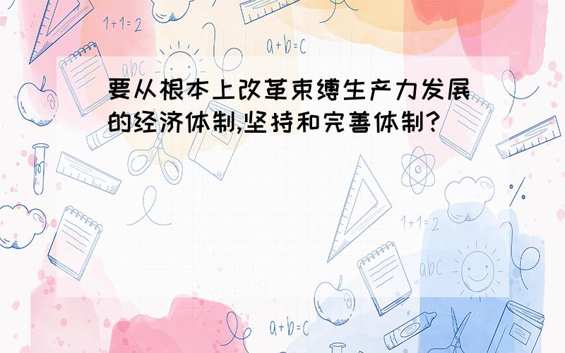 要从根本上改革束缚生产力发展的经济体制,坚持和完善体制?