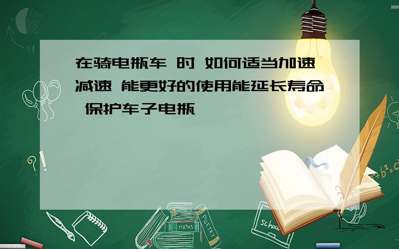 在骑电瓶车 时 如何适当加速减速 能更好的使用能延长寿命 保护车子电瓶