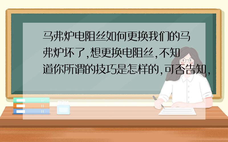 马弗炉电阻丝如何更换我们的马弗炉坏了,想更换电阻丝,不知道你所谓的技巧是怎样的,可否告知,