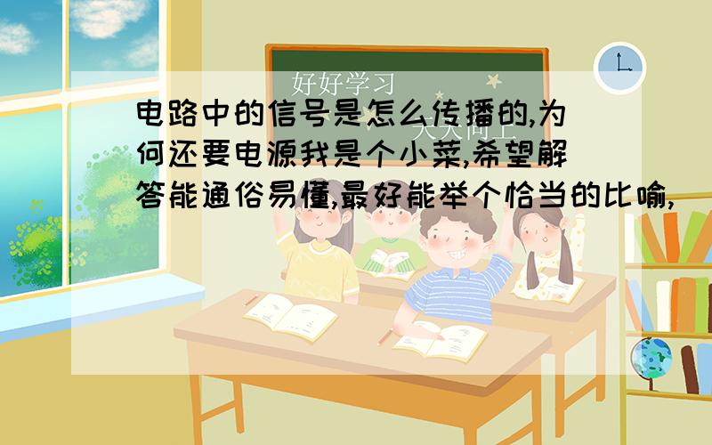 电路中的信号是怎么传播的,为何还要电源我是个小菜,希望解答能通俗易懂,最好能举个恰当的比喻,