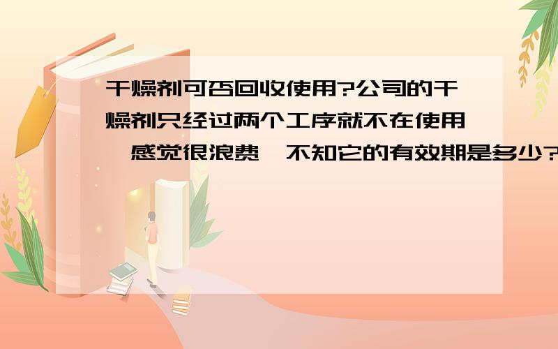 干燥剂可否回收使用?公司的干燥剂只经过两个工序就不在使用,感觉很浪费,不知它的有效期是多少?能否回收利用呢?