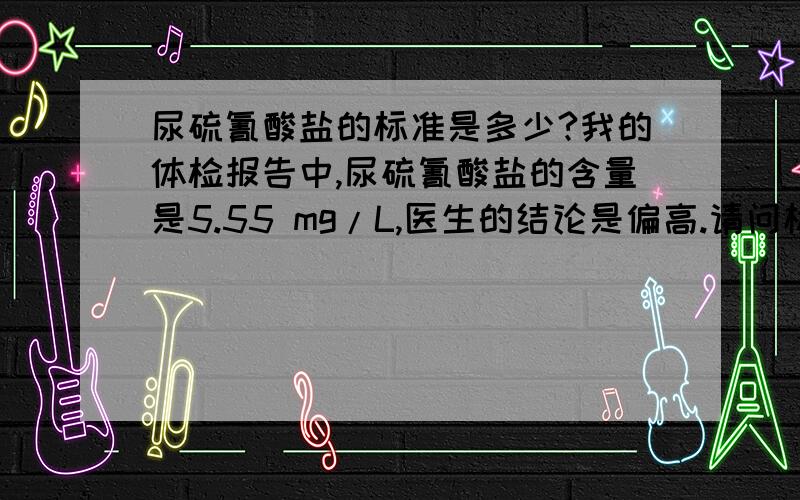 尿硫氰酸盐的标准是多少?我的体检报告中,尿硫氰酸盐的含量是5.55 mg/L,医生的结论是偏高.请问标准值是多少? 偏高是怎么引起的?谢谢这位高手的解答,但我还是不太明白,是不是说,现在的标准