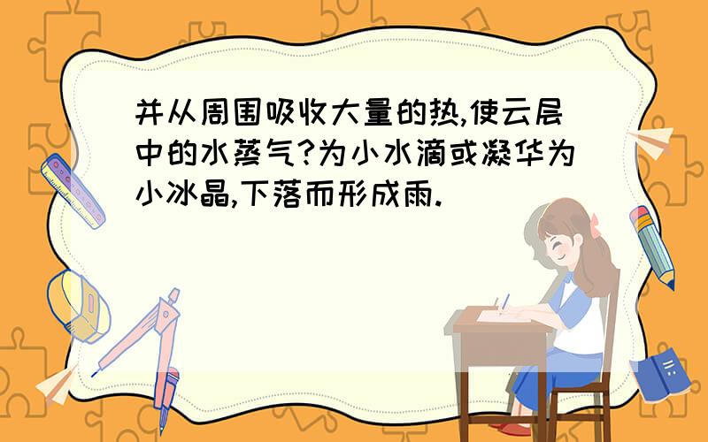 并从周围吸收大量的热,使云层中的水蒸气?为小水滴或凝华为小冰晶,下落而形成雨.