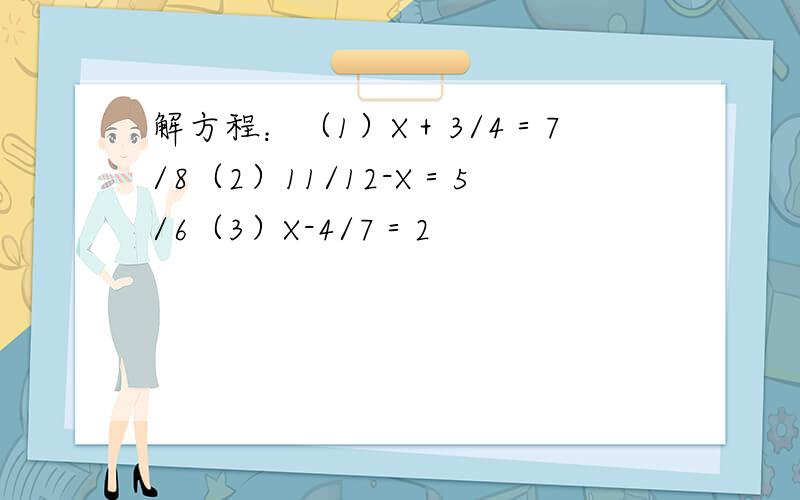 解方程：（1）X＋3/4＝7/8（2）11/12-X＝5/6（3）X-4/7＝2