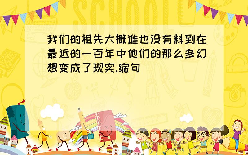 我们的祖先大概谁也没有料到在最近的一百年中他们的那么多幻想变成了现实.缩句