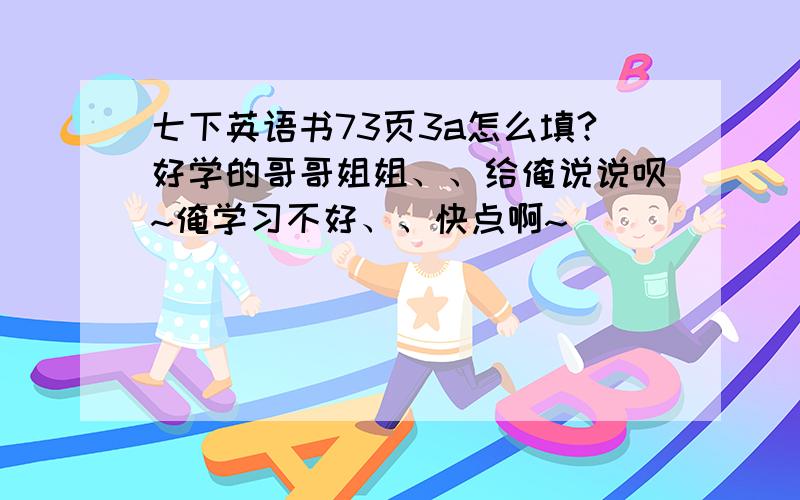 七下英语书73页3a怎么填?好学的哥哥姐姐、、给俺说说呗~俺学习不好、、快点啊~