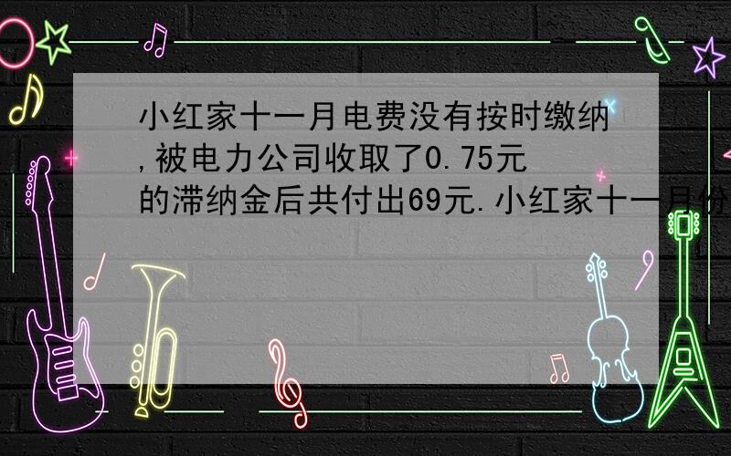 小红家十一月电费没有按时缴纳,被电力公司收取了0.75元的滞纳金后共付出69元.小红家十一月份用电多少千瓦每月用电不超过80千瓦时 按0.52元千瓦时收费每月用电超过80千瓦时 超过部分按0.65