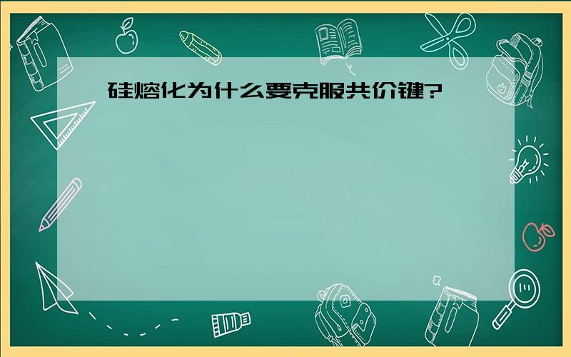 硅熔化为什么要克服共价键?