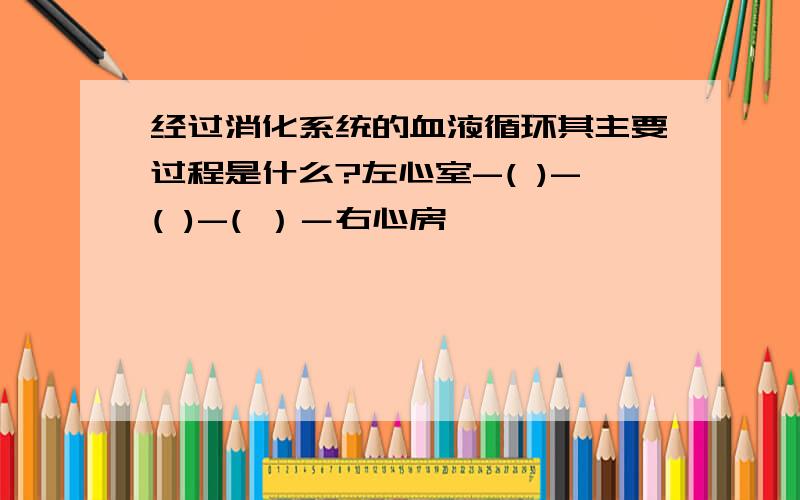 经过消化系统的血液循环其主要过程是什么?左心室-( )-( )-( ）－右心房