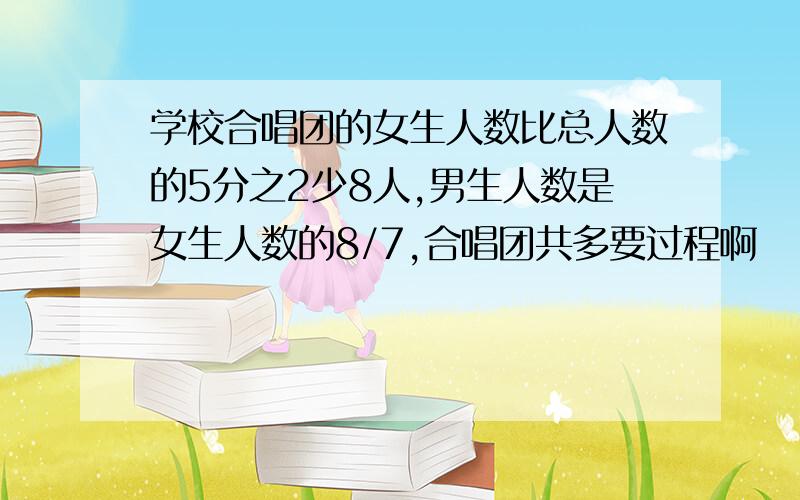 学校合唱团的女生人数比总人数的5分之2少8人,男生人数是女生人数的8/7,合唱团共多要过程啊