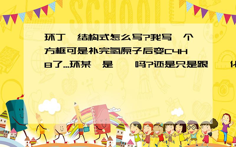 环丁烷结构式怎么写?我写一个方框可是补完氢原子后变C4H8了...环某烷是烷烃吗?还是只是跟烷烃化学性质相似而已?