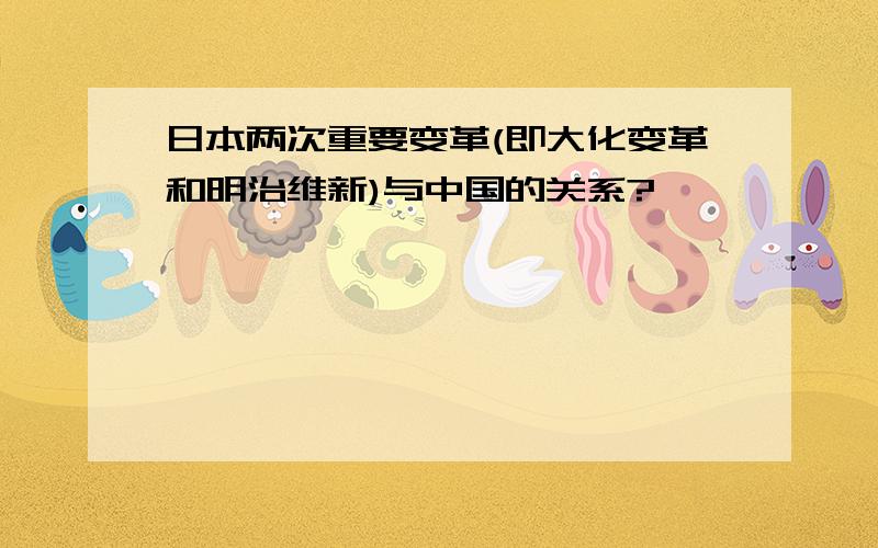 日本两次重要变革(即大化变革和明治维新)与中国的关系?