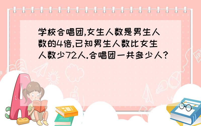 学校合唱团,女生人数是男生人数的4倍,已知男生人数比女生人数少72人.合唱团一共多少人?