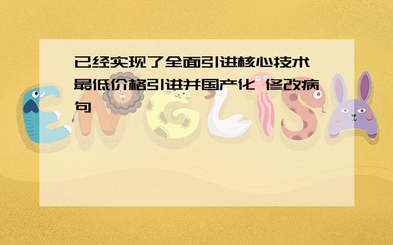 已经实现了全面引进核心技术、最低价格引进并国产化 修改病句