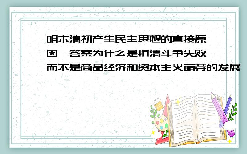 明末清初产生民主思想的直接原因,答案为什么是抗清斗争失败而不是商品经济和资本主义萌芽的发展