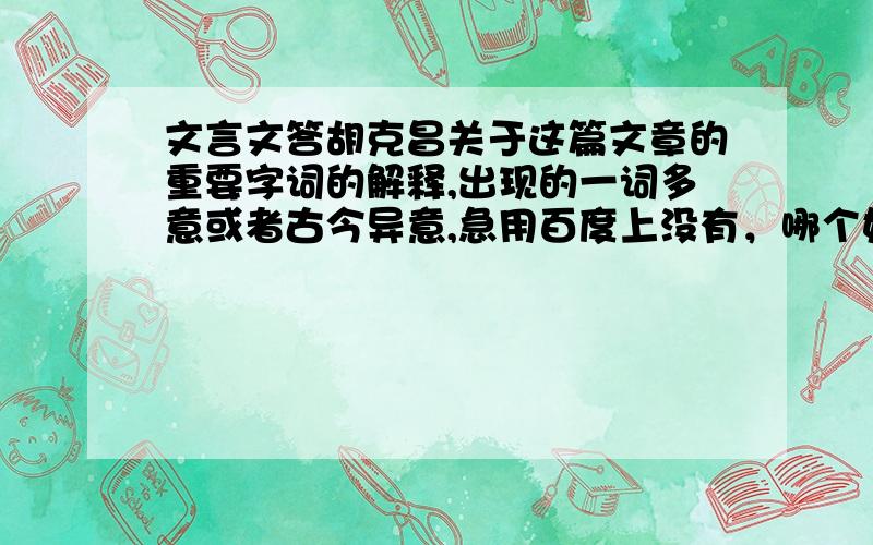 文言文答胡克昌关于这篇文章的重要字词的解释,出现的一词多意或者古今异意,急用百度上没有，哪个好心人帮我想一想，难道就没有教语文的老师吗？