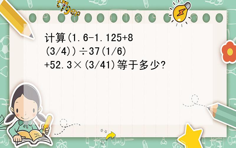 计算(1.6-1.125+8(3/4))÷37(1/6)+52.3×(3/41)等于多少?