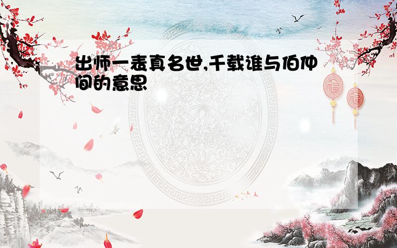 出师一表真名世,千载谁与伯仲间的意思