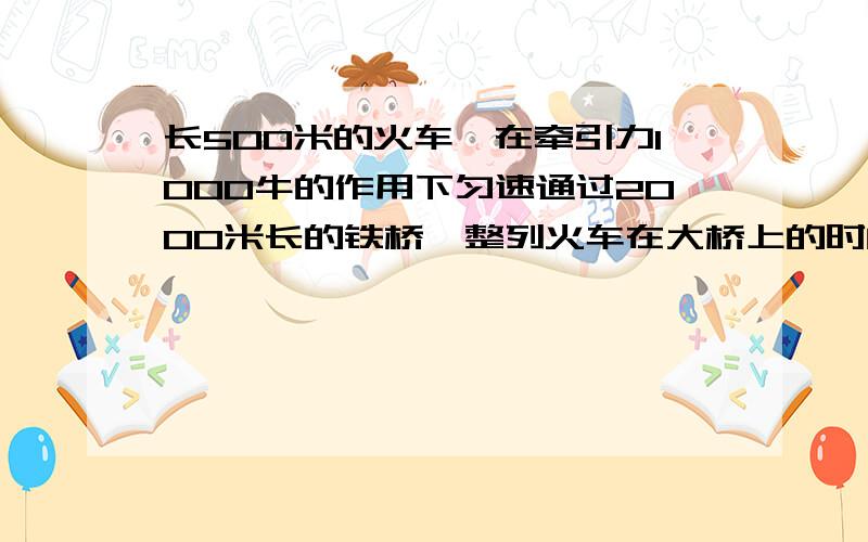 长500米的火车,在牵引力1000牛的作用下匀速通过2000米长的铁桥,整列火车在大桥上的时间是30秒.求：1.火车受到的阻力为多少2.火车前进的速度是多少