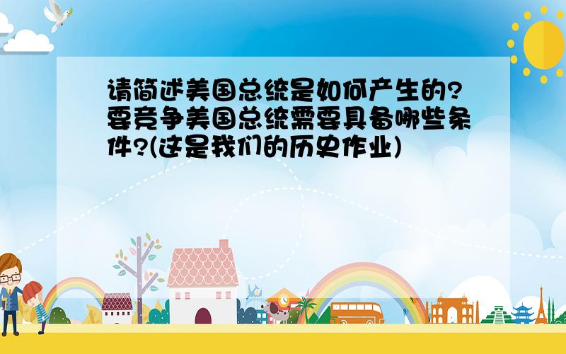 请简述美国总统是如何产生的?要竞争美国总统需要具备哪些条件?(这是我们的历史作业)