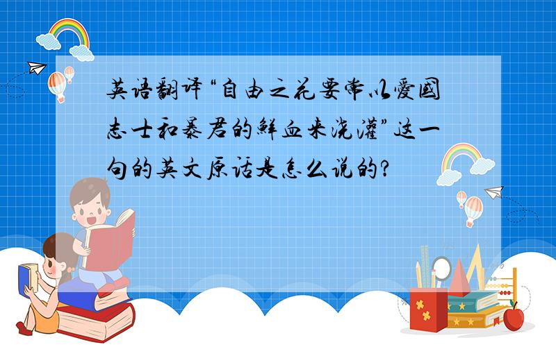 英语翻译“自由之花要常以爱国志士和暴君的鲜血来浇灌”这一句的英文原话是怎么说的?