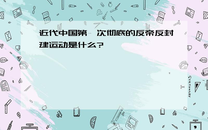 近代中国第一次彻底的反帝反封建运动是什么?