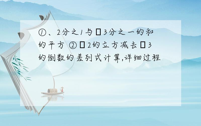 ①、2分之1与﹣3分之一的和的平方 ②﹣2的立方减去﹣3的倒数的差列式计算,详细过程