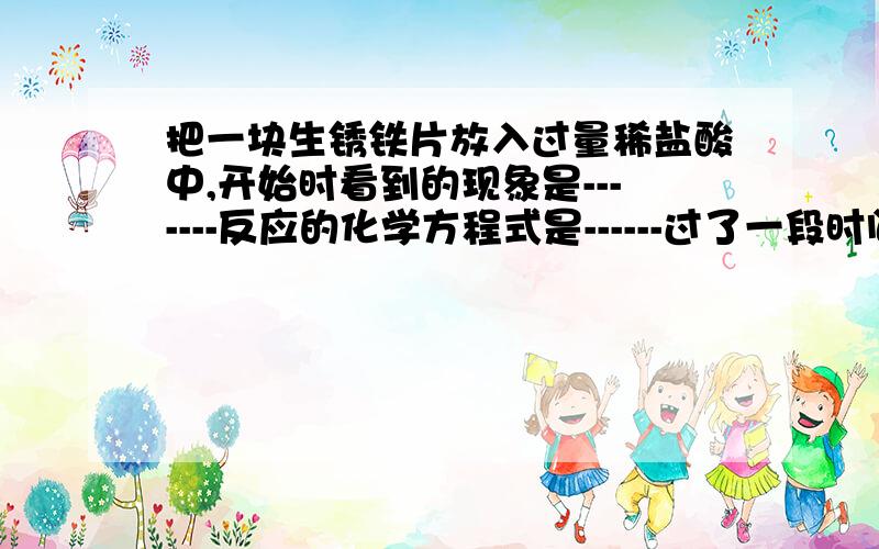 把一块生锈铁片放入过量稀盐酸中,开始时看到的现象是-------反应的化学方程式是------过了一段时间后看到的实验现象是-----反应的化学方程式是-----