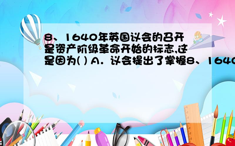 8、1640年英国议会的召开是资产阶级革命开始的标志,这是因为( ) A．议会提出了掌握8、1640年英国议会的召开是资产阶级革命开始的标志,这是因为( )A．议会提出了掌握政权的要求 B.国王宣布