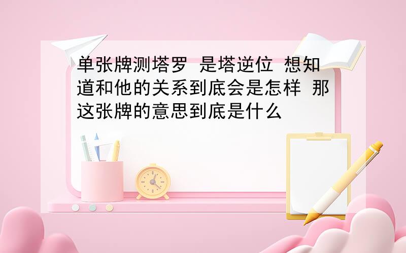 单张牌测塔罗 是塔逆位 想知道和他的关系到底会是怎样 那这张牌的意思到底是什么