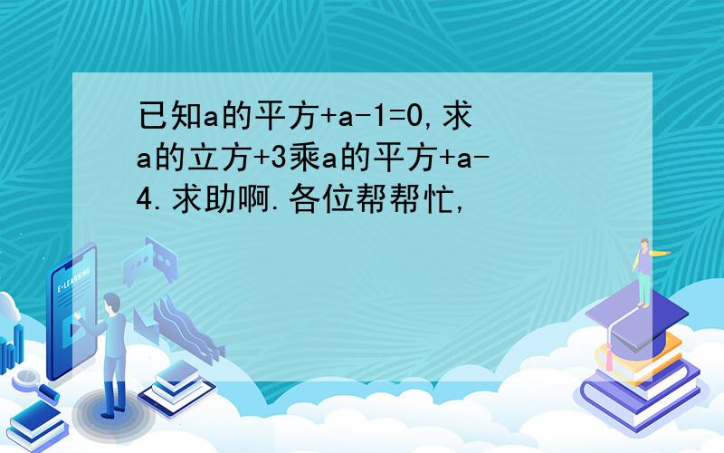 已知a的平方+a-1=0,求a的立方+3乘a的平方+a-4.求助啊.各位帮帮忙,