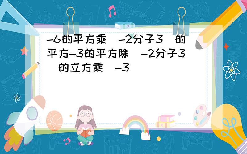 -6的平方乘(-2分子3)的平方-3的平方除(-2分子3)的立方乘(-3)