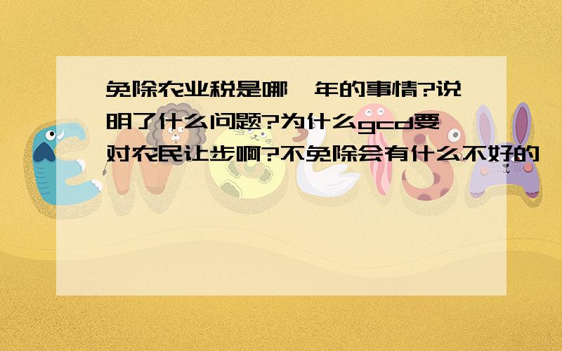 免除农业税是哪一年的事情?说明了什么问题?为什么gcd要对农民让步啊?不免除会有什么不好的