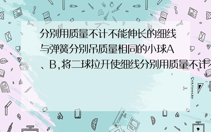 分别用质量不计不能伸长的细线与弹簧分别吊质量相同的小球A、B,将二球拉开使细线分别用质量不计不能伸长的细线与弹簧分别吊质量相同的小球A、B，将二球拉开使细线与弹簧都在水平方