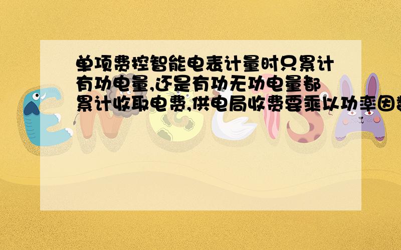 单项费控智能电表计量时只累计有功电量,还是有功无功电量都累计收取电费,供电局收费要乘以功率因数吗?单项费控智能电表计量电量时是只累计有功电量,还是有功、无功电量都累计收取电