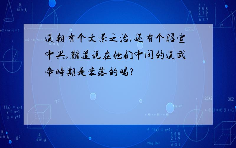 汉朝有个文景之治,还有个昭宣中兴,难道说在他们中间的汉武帝时期是衰落的吗?