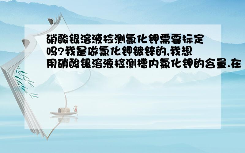 硝酸银溶液检测氯化钾需要标定吗?我是做氯化钾镀锌的,我想用硝酸银溶液检测槽内氯化钾的含量.在《电镀手册(第三版)》中看到标准0.1mol硝酸银溶液配制中说需要精确分析的要标定.我想知